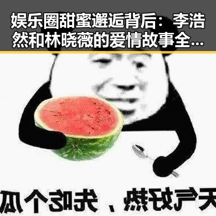 娱乐圈甜蜜邂逅背后：李浩然和林晓薇的爱情故事全线回顾✨