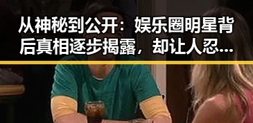 从神秘到公开：娱乐圈明星背后真相逐步揭露，却让人忍不住震惊🤯